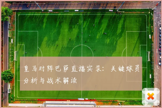 皇马对阵巴萨直播实录：关键球员分析与战术解读
