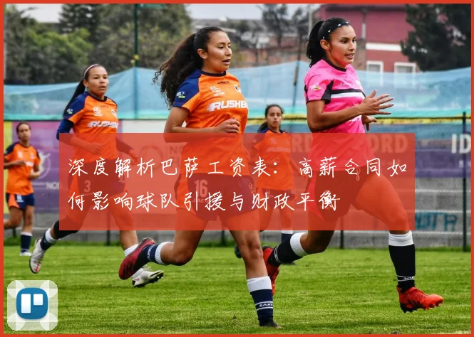 深度解析巴萨工资表：高薪合同如何影响球队引援与财政平衡