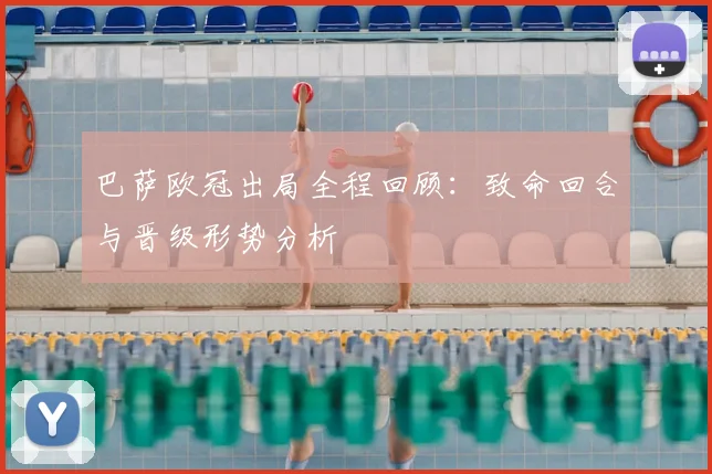 巴萨欧冠出局全程回顾：致命回合与晋级形势分析