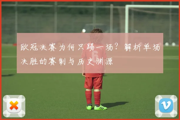 欧冠决赛为何只踢一场？解析单场决胜的赛制与历史渊源
