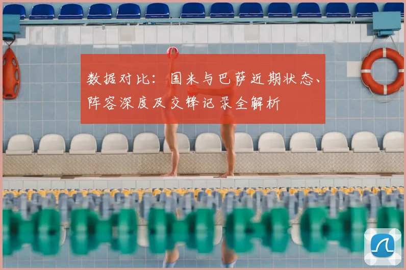 数据对比：国米与巴萨近期状态、阵容深度及交锋记录全解析