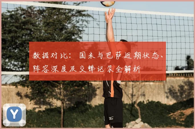 数据对比：国米与巴萨近期状态、阵容深度及交锋记录全解析