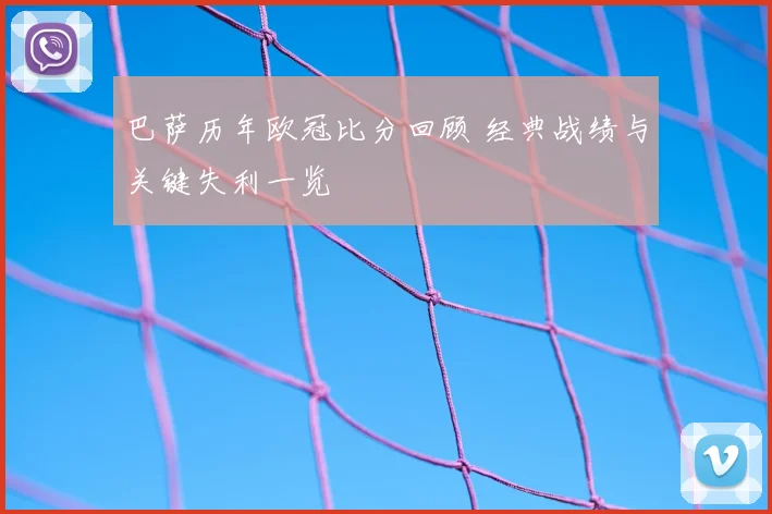 巴萨历年欧冠比分回顾 经典战绩与关键失利一览