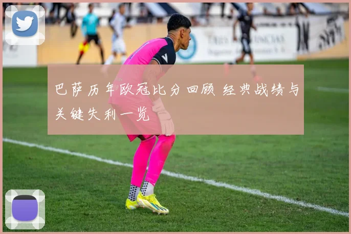 巴萨历年欧冠比分回顾 经典战绩与关键失利一览