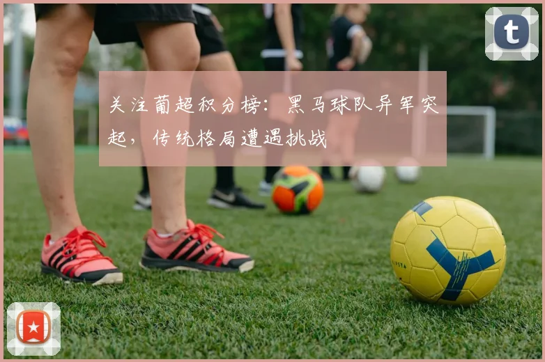 关注葡超积分榜：黑马球队异军突起，传统格局遭遇挑战