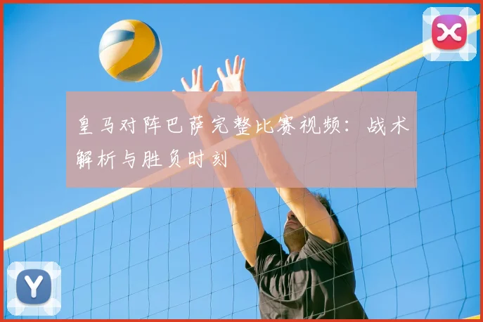 皇马对阵巴萨完整比赛视频：战术解析与胜负时刻