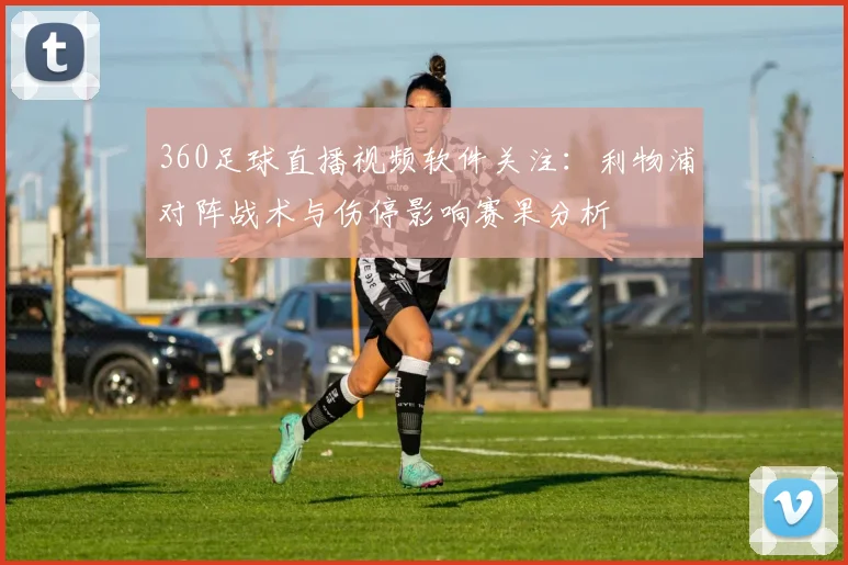 360足球直播视频软件关注：利物浦对阵战术与伤停影响赛果分析