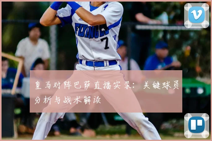 皇马对阵巴萨直播实录：关键球员分析与战术解读