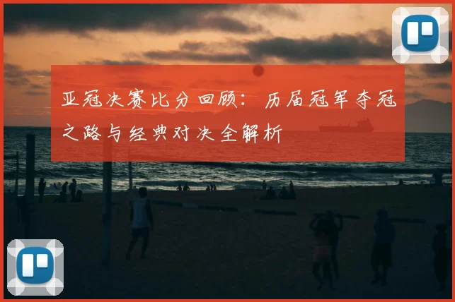 亚冠决赛比分回顾：历届冠军夺冠之路与经典对决全解析